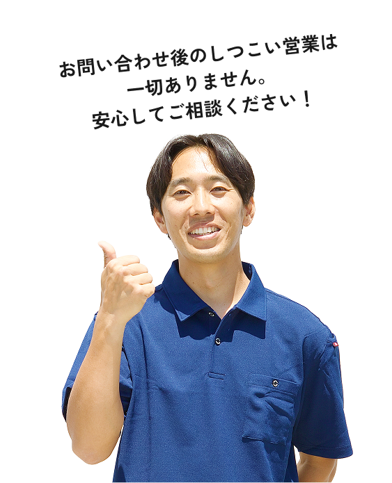 お問い合わせ後のしつこい営業は一切ありません。安心してご相談ください!